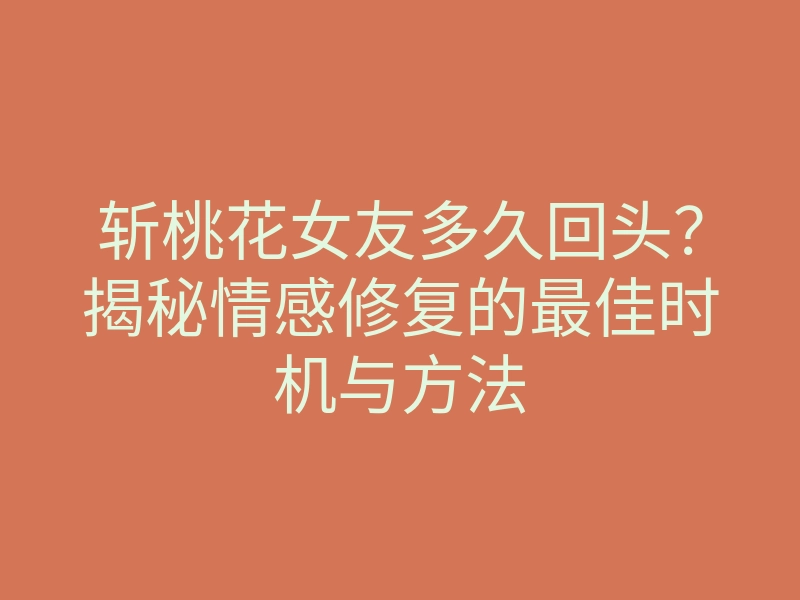 斩桃花女友多久回头?揭秘情感修复的最佳时机与方法