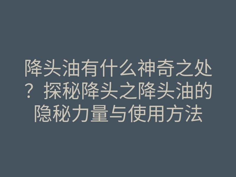 降头油有什么神奇之处?探秘降头之降头油的隐秘力量与使用方法