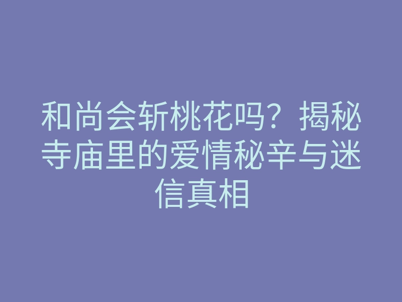 和尚会斩桃花吗?揭秘寺庙里的爱情秘辛与迷信真相