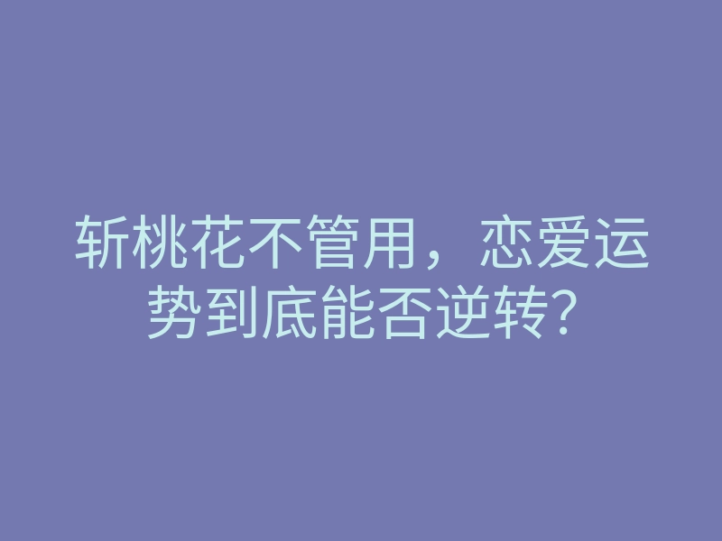 斩桃花不管用,恋爱运势到底能否逆转?