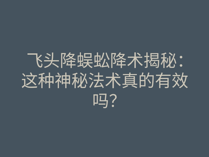 飞头降蜈蚣降术揭秘:这种神秘法术真的有效吗?