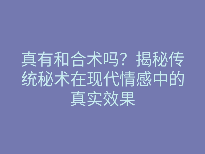 真有和合术吗?揭秘传统秘术在现代情感中的真实效果