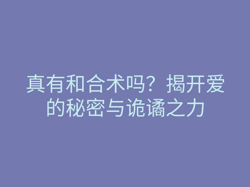 真有和合术吗?揭开爱的秘密与诡谲之力