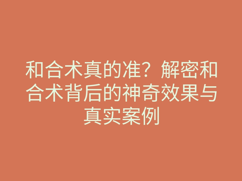 和合术真的准?解密和合术背后的神奇效果与真实案例