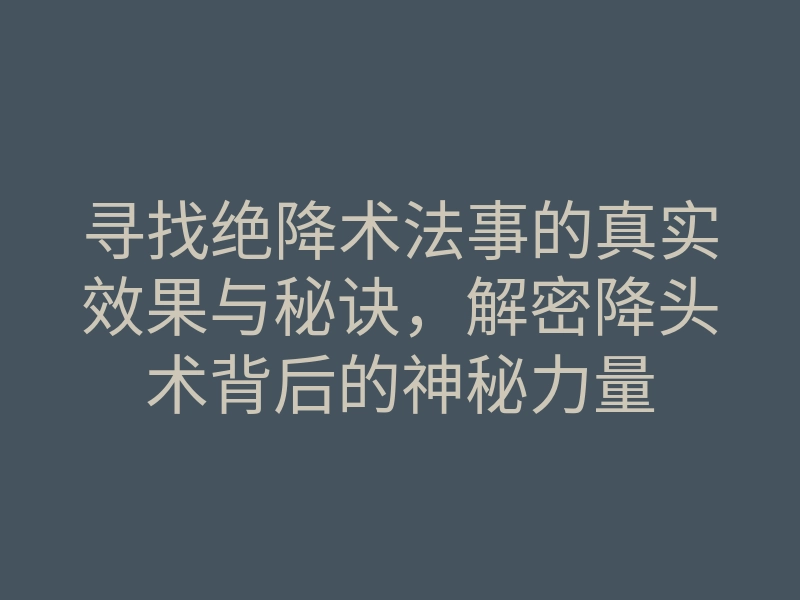 寻找绝降术法事的真实效果与秘诀，解密降头术背后的神秘力量
