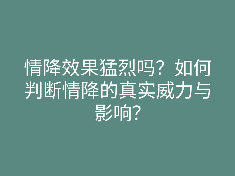 情降效果猛烈吗?如何判断情降的真实威力与影响?