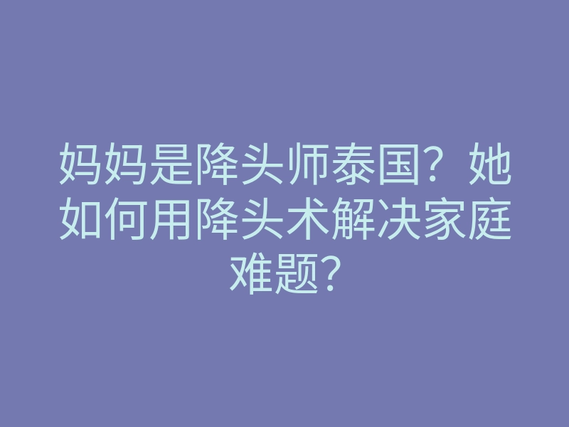 妈妈是降头师泰国?她如何用降头术解决家庭难题?