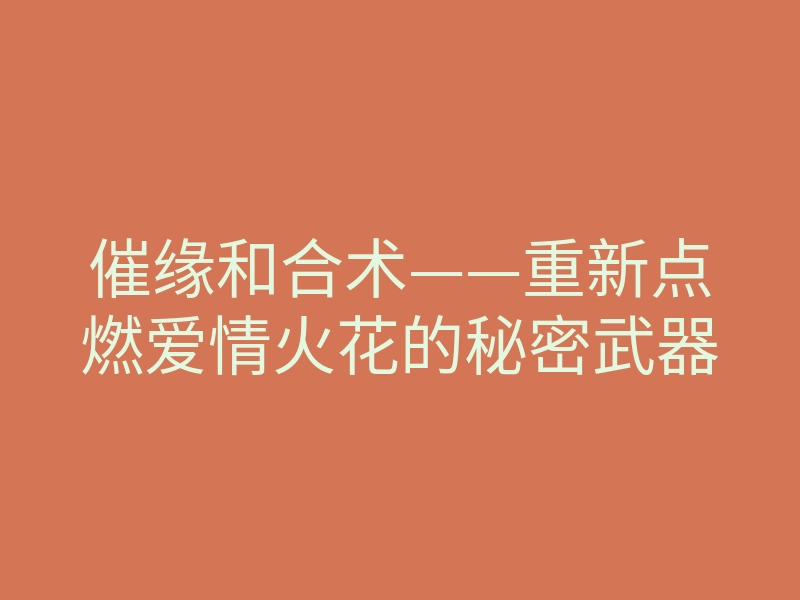 催缘和合术——重新点燃爱情火花的秘密武器