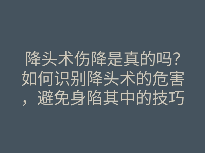 降头术伤降是真的吗?如何识别降头术的危害,避免身陷其中的技巧
