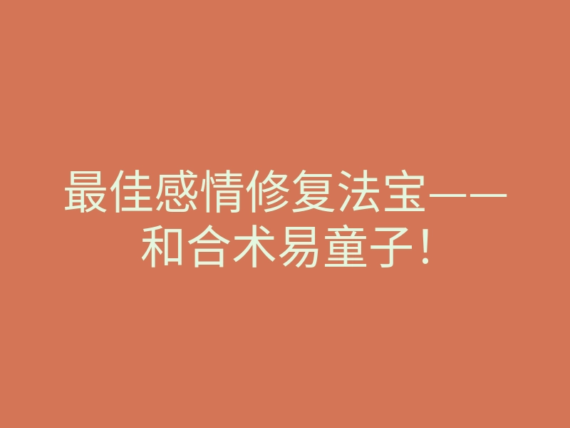 最佳感情修复法宝——和合术易童子!