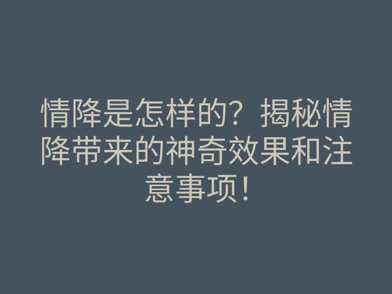 情降是怎样的?揭秘情降带来的神奇效果和注意事项!