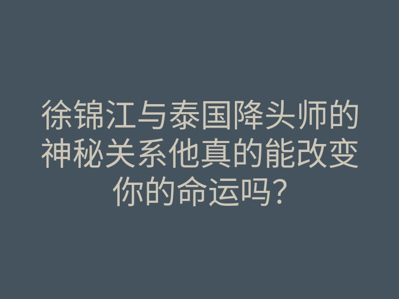 徐锦江与泰国降头师的神秘关系他真的能改变你的命运吗?