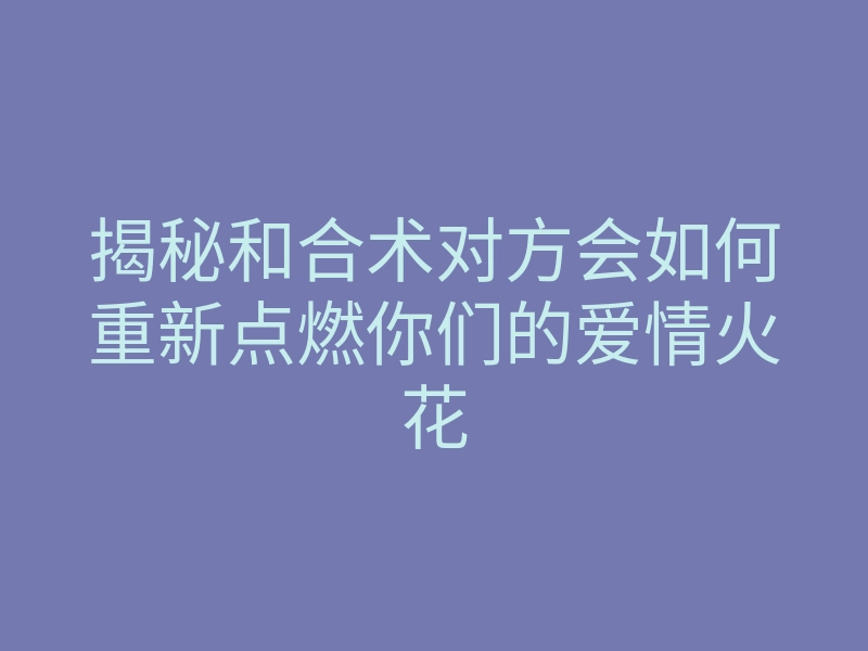 揭秘和合术对方会如何重新点燃你们的爱情火花