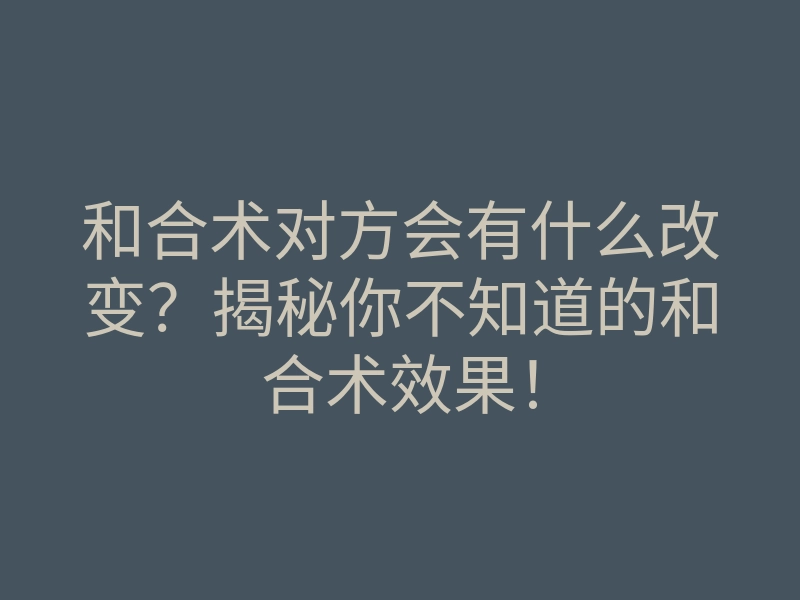 和合术对方会有什么改变?揭秘你不知道的和合术效果!