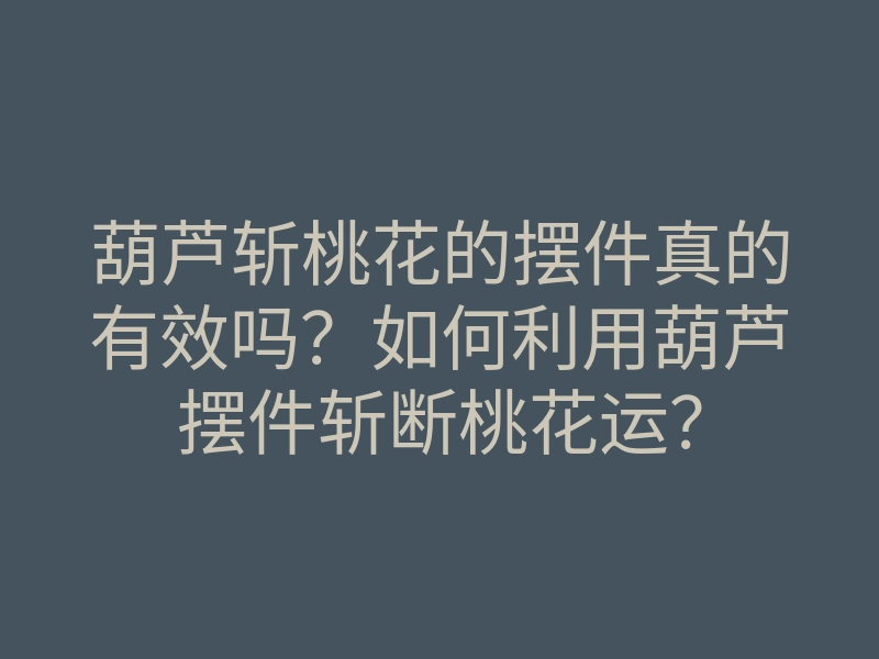 葫芦斩桃花的摆件真的有效吗?如何利用葫芦摆件斩断桃花运?