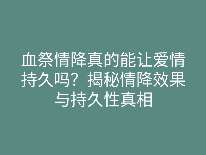 血祭情降真的能让爱情持久吗？揭秘情降效果与持久性真相