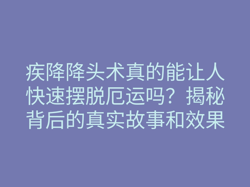 疾降降头术真的能让人快速摆脱厄运吗?揭秘背后的真实故事和效果!