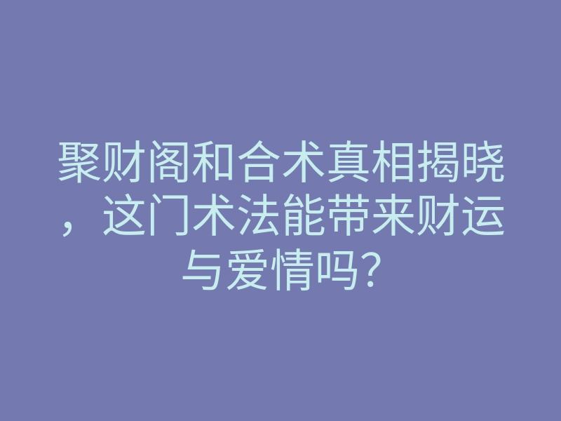 聚财阁和合术真相揭晓,这门术法能带来财运与爱情吗?