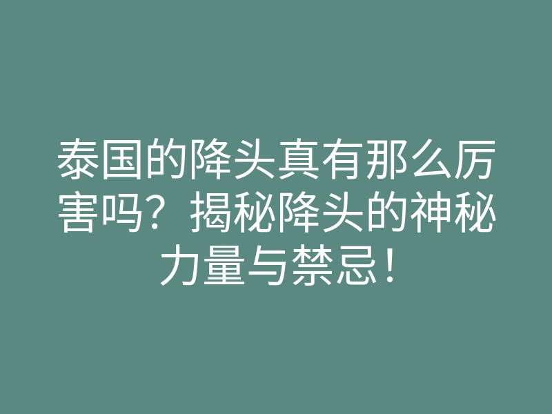 泰国的降头真有那么厉害吗?揭秘降头的神秘力量与禁忌!