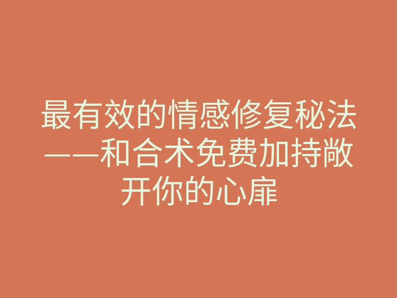 最有效的情感修复秘法——和合术免费加持敞开你的心扉