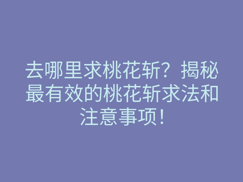 去哪里求桃花斩?揭秘最有效的桃花斩求法和注意事项!