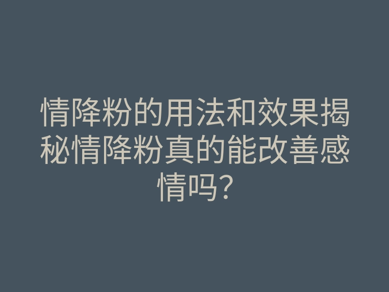 情降粉的用法和效果揭秘情降粉真的能改善感情吗?