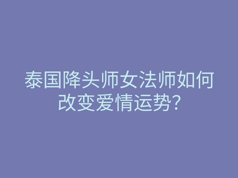 泰国降头师女法师如何改变爱情运势?