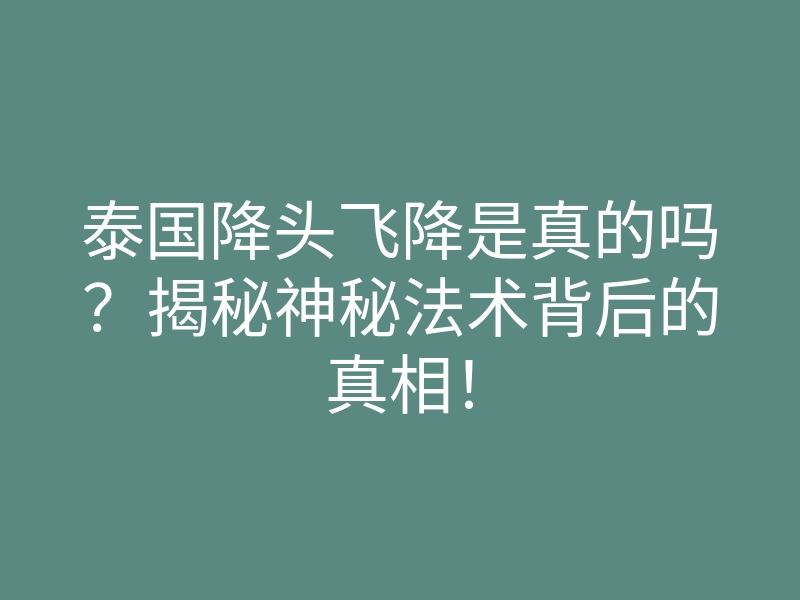 泰国降头飞降是真的吗?揭秘神秘法术背后的真相!