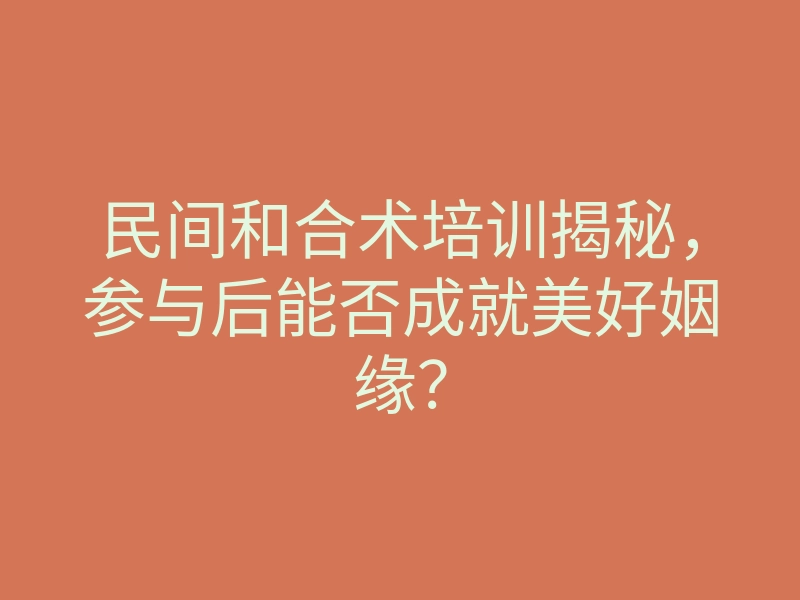 民间和合术培训揭秘,参与后能否成就美好姻缘?