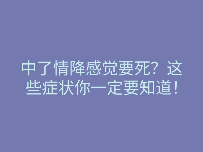 中了情降感觉要死?这些症状你一定要知道!