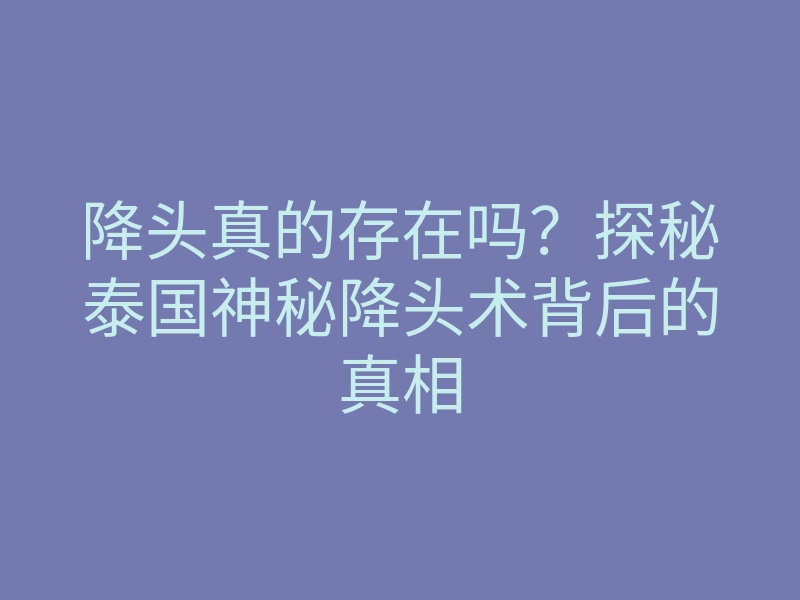 降头真的存在吗?探秘泰国神秘降头术背后的真相