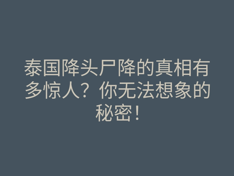 泰国降头尸降的真相有多惊人？你无法想象的秘密！