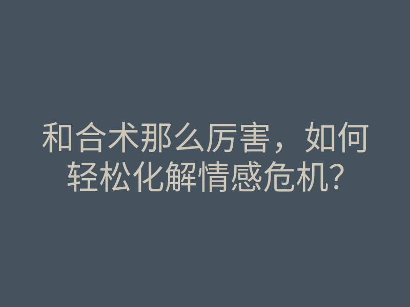 和合术那么厉害,如何轻松化解情感危机?