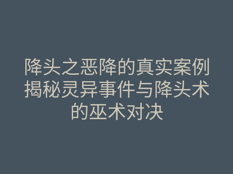 降头之恶降的真实案例揭秘灵异事件与降头术的巫术对决