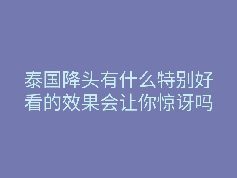 泰国降头有什么特别好看的效果会让你惊讶吗