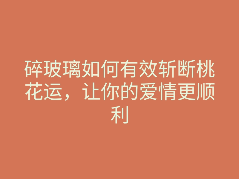 碎玻璃如何有效斩断桃花运,让你的爱情更顺利