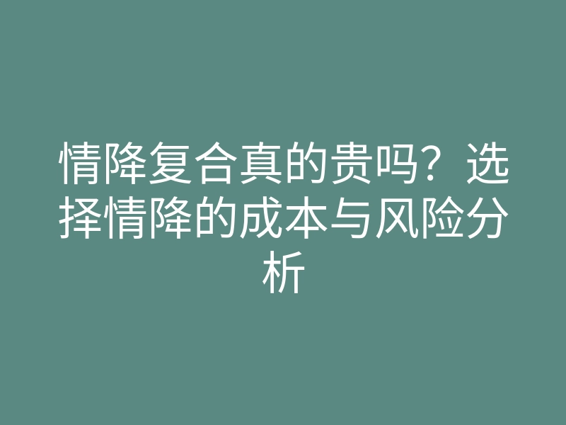 情降复合真的贵吗?选择情降的成本与风险分析