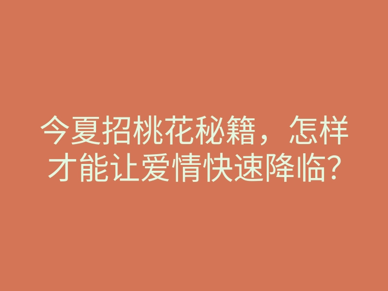 今夏招桃花秘籍,怎样才能让爱情快速降临?