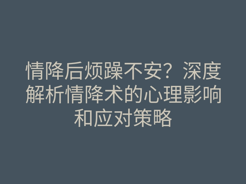 情降后烦躁不安？深度解析情降术的心理影响和应对策略