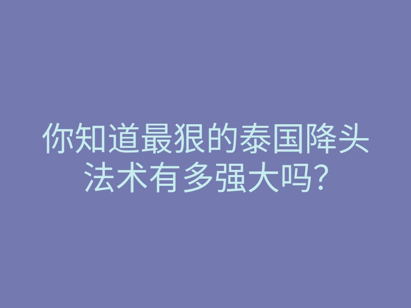 你知道最狠的泰国降头法术有多强大吗?