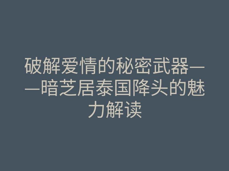 破解爱情的秘密武器——暗芝居泰国降头的魅力解读