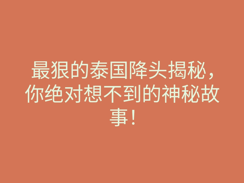 最狠的泰国降头揭秘,你绝对想不到的神秘故事!