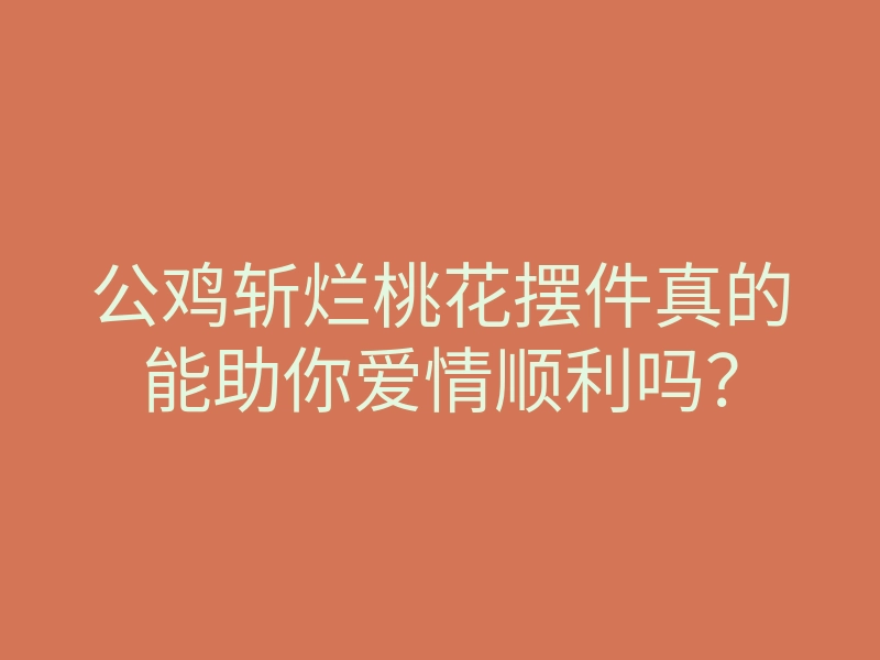 公鸡斩烂桃花摆件真的能助你爱情顺利吗?