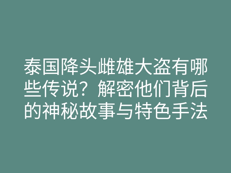 泰国降头雌雄大盗有哪些传说?解密他们背后的神秘故事与特色手法