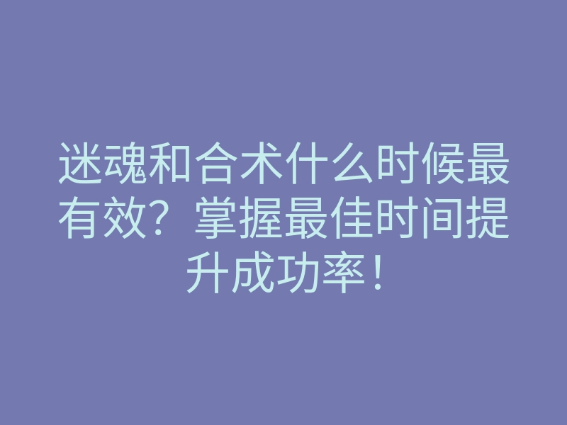 迷魂和合术什么时候最有效?掌握最佳时间提升成功率!