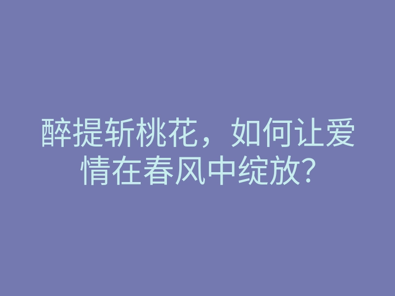 醉提斩桃花,如何让爱情在春风中绽放?