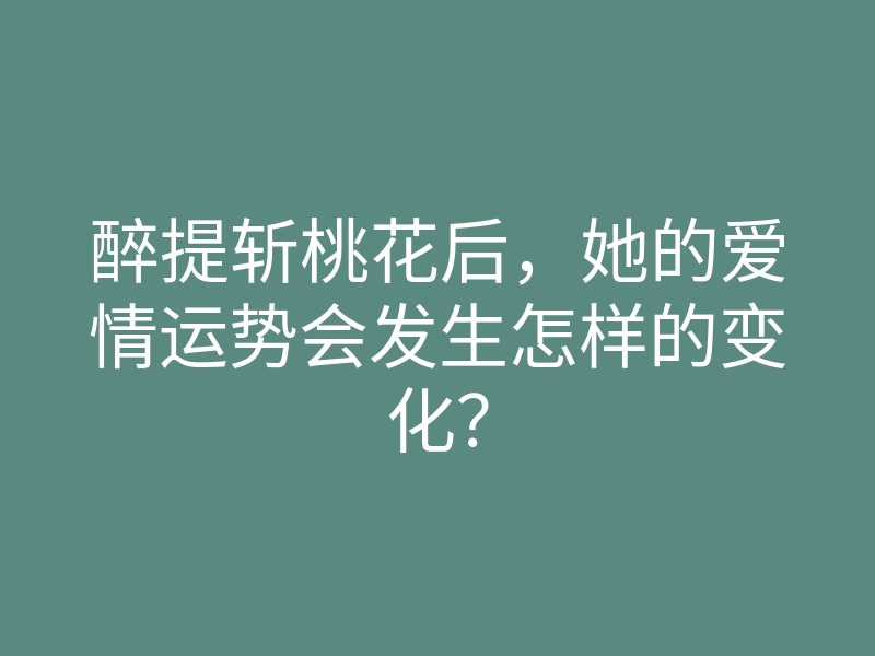 醉提斩桃花后,她的爱情运势会发生怎样的变化?