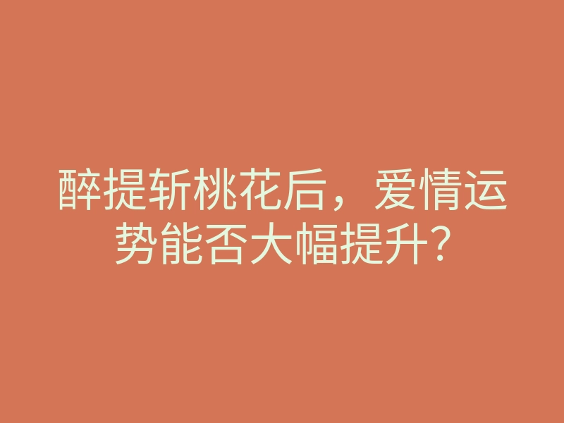 醉提斩桃花后,爱情运势能否大幅提升?