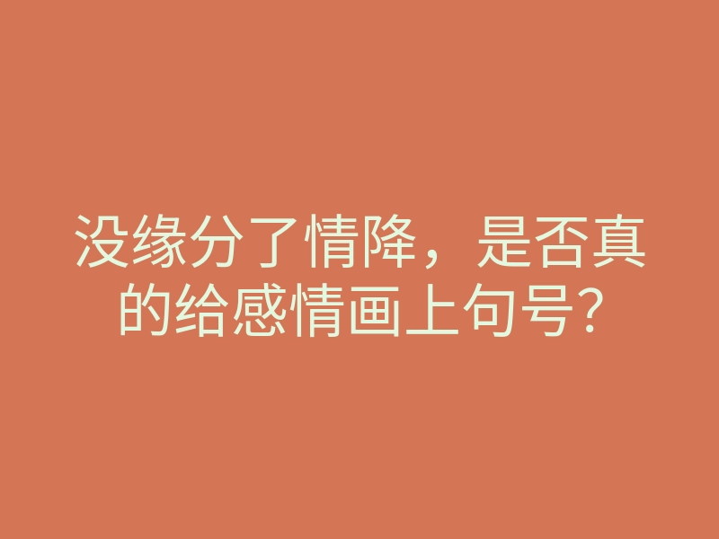 没缘分了情降，是否真的给感情画上句号？