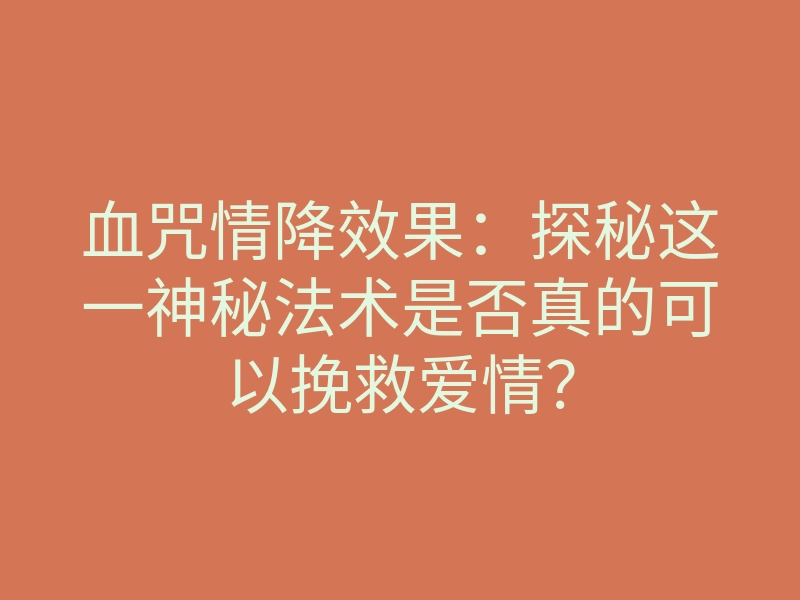 血咒情降效果:探秘这一神秘法术是否真的可以挽救爱情?